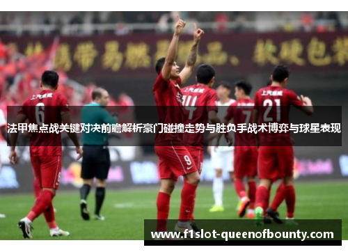法甲焦点战关键对决前瞻解析豪门碰撞走势与胜负手战术博弈与球星表现