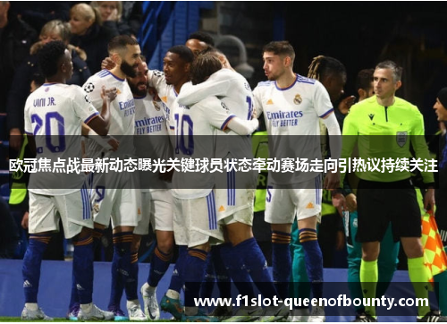 欧冠焦点战最新动态曝光关键球员状态牵动赛场走向引热议持续关注