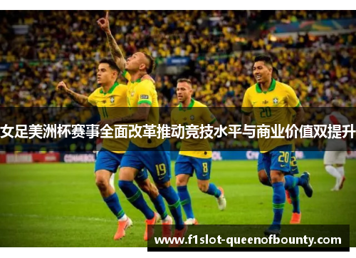 女足美洲杯赛事全面改革推动竞技水平与商业价值双提升