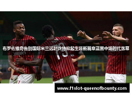 布罗佐维奇告别国际米兰远赴沙特掀起生涯新篇章蓝黑中场时代落幕 布罗佐维奇告别国际米兰远赴沙特掀起生涯新篇章蓝黑中场时代落幕