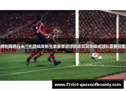 普利西奇在米兰右路焕发新生单赛季进球助攻双双突破成球队重要拼图