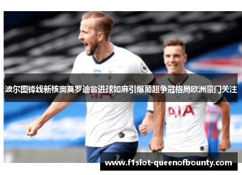 波尔图锋线新核奥莫罗迪翁进球如麻引爆葡超争冠格局欧洲豪门关注 波尔图锋线新核奥莫罗迪翁进球如麻引爆葡超争冠格局欧洲豪门关注