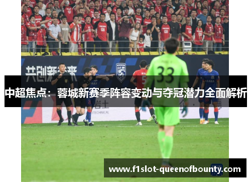 中超焦点:蓉城新赛季阵容变动与夺冠潜力全面解析 中超焦点:蓉城新赛季阵容变动与夺冠潜力全面解析