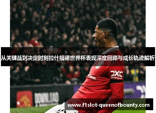 从关键战到决定时刻拉什福德世界杯表现深度回顾与成长轨迹解析 从关键战到决定时刻拉什福德世界杯表现深度回顾与成长轨迹解析