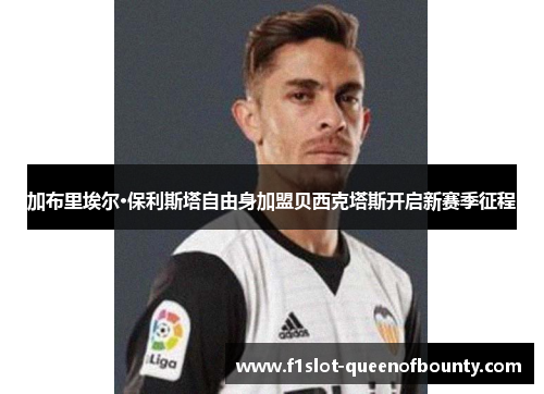 加布里埃尔·保利斯塔自由身加盟贝西克塔斯开启新赛季征程 加布里埃尔·保利斯塔自由身加盟贝西克塔斯开启新赛季征程