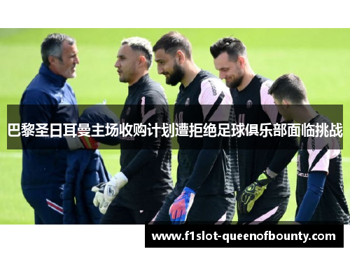 巴黎圣日耳曼主场收购计划遭拒绝足球俱乐部面临挑战