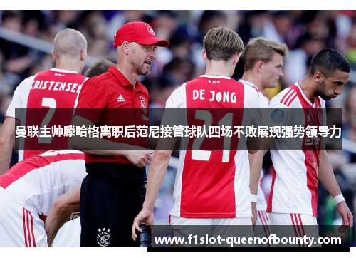 曼联主帅滕哈格离职后范尼接管球队四场不败展现强势领导力