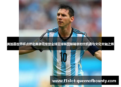 美加墨世界杯点燃北美激情重塑全球足球版图新篇章时代机遇与文化交融之旅
