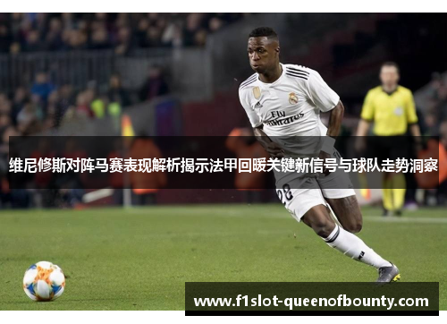 维尼修斯对阵马赛表现解析揭示法甲回暖关键新信号与球队走势洞察