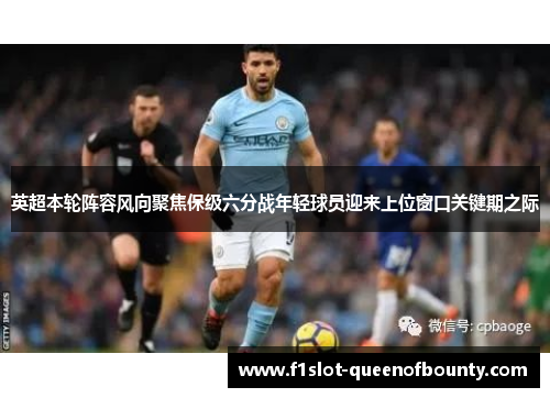 英超本轮阵容风向聚焦保级六分战年轻球员迎来上位窗口关键期之际