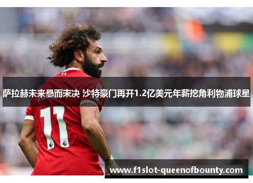 萨拉赫未来悬而未决 沙特豪门再开1.2亿美元年薪挖角利物浦球星