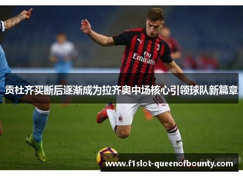 贡杜齐买断后逐渐成为拉齐奥中场核心引领球队新篇章