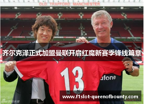 齐尔克泽正式加盟曼联开启红魔新赛季锋线篇章