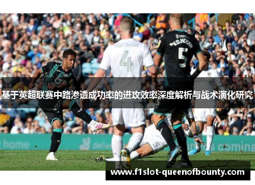基于英超联赛中路渗透成功率的进攻效率深度解析与战术演化研究