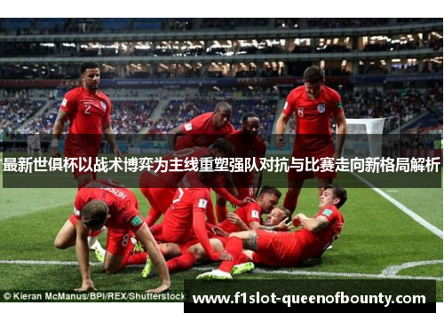 最新世俱杯以战术博弈为主线重塑强队对抗与比赛走向新格局解析