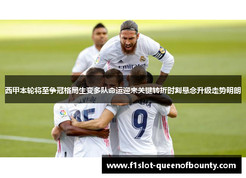 西甲本轮将至争冠格局生变多队命运迎来关键转折时刻悬念升级走势明朗