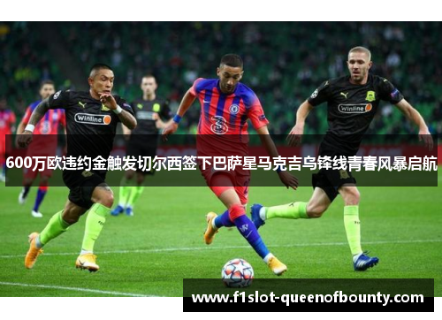 600万欧违约金触发切尔西签下巴萨星马克吉乌锋线青春风暴启航