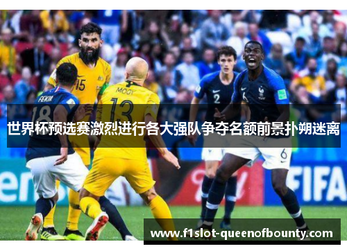 世界杯预选赛激烈进行各大强队争夺名额前景扑朔迷离 世界杯预选赛激烈进行各大强队争夺名额前景扑朔迷离