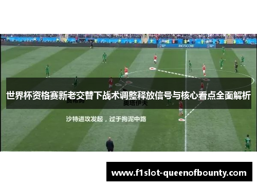 世界杯资格赛新老交替下战术调整释放信号与核心看点全面解析