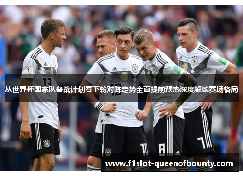 从世界杯国家队备战计划看下轮对阵走势全面提前预热深度解读赛场格局 从世界杯国家队备战计划看下轮对阵走势全面提前预热深度解读赛场格局