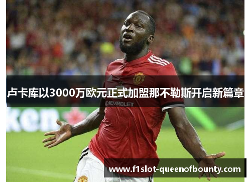 卢卡库以3000万欧元正式加盟那不勒斯开启新篇章