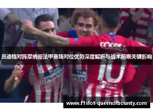 吕迪格对阵摩纳哥法甲赛场对位优势深度解析与战术前瞻关键影响