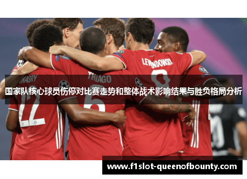 国家队核心球员伤停对比赛走势和整体战术影响结果与胜负格局分析 国家队核心球员伤停对比赛走势和整体战术影响结果与胜负格局分析