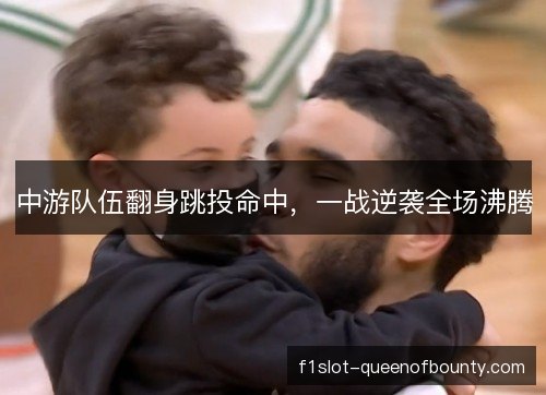 中游队伍翻身跳投命中,一战逆袭全场沸腾 中游队伍翻身跳投命中,一战逆袭全场沸腾