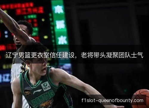 辽宁男篮更衣室信任建设,老将带头凝聚团队士气 辽宁男篮更衣室信任建设,老将带头凝聚团队士气