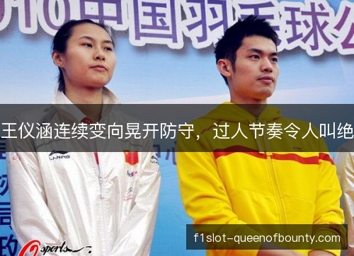 王仪涵连续变向晃开防守，过人节奏令人叫绝