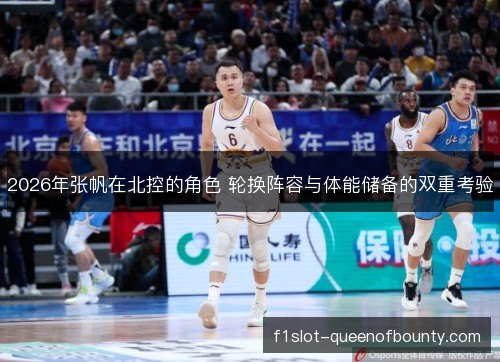 2026年张帆在北控的角色 轮换阵容与体能储备的双重考验 2026年张帆在北控的角色 轮换阵容与体能储备的双重考验